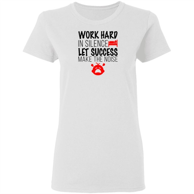 Work Hard In Silence Let Success Make The Noise White T Shirt Work Hard In Silence Let Success Make The Noise White T Shirt
