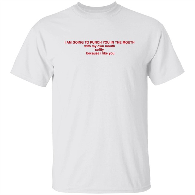 I Am Going To Punch You In The Mouth With My Own Mouth Softly Because I Like You T Shirt I Am Going To Punch You In The Mouth With My Own Mouth Softly Because I Like You T Shirt