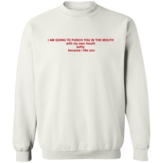 I Am Going To Punch You In The Mouth With My Own Mouth Softly Because I Like You T Shirt I Am Going To Punch You In The Mouth With My Own Mouth Softly Because I Like You T Shirt