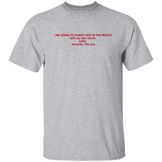 I Am Going To Punch You In The Mouth With My Own Mouth Softly Because I Like You T Shirt I Am Going To Punch You In The Mouth With My Own Mouth Softly Because I Like You T Shirt