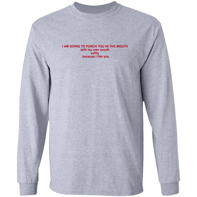 I Am Going To Punch You In The Mouth With My Own Mouth Softly Because I Like You T Shirt I Am Going To Punch You In The Mouth With My Own Mouth Softly Because I Like You T Shirt