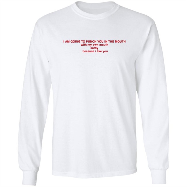 I Am Going To Punch You In The Mouth With My Own Mouth Softly Because I Like You T Shirt I Am Going To Punch You In The Mouth With My Own Mouth Softly Because I Like You T Shirt
