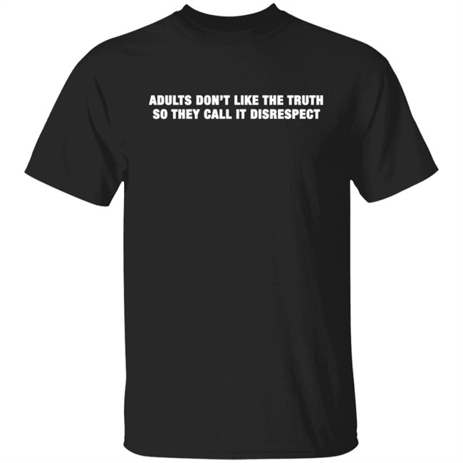 Adults Don't Like The Truth So They Call It Disrespect T Shirt