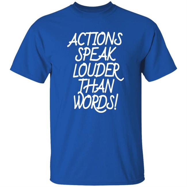 Actions Speak Louder Than Words T Shirt Actions Speak Louder Than Words T Shirt