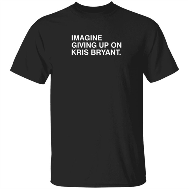 Imagine Giving Up On Kris Bryant T Shirt Imagine Giving Up On Kris Bryant T Shirt