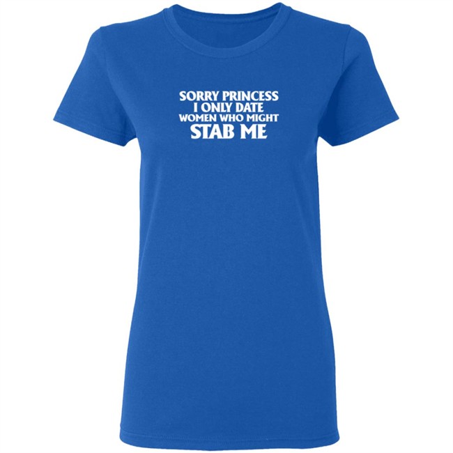Sorry Princess I Only Date Women Who Might Stab Me T Shirt Sorry Princess I Only Date Women Who Might Stab Me T Shirt