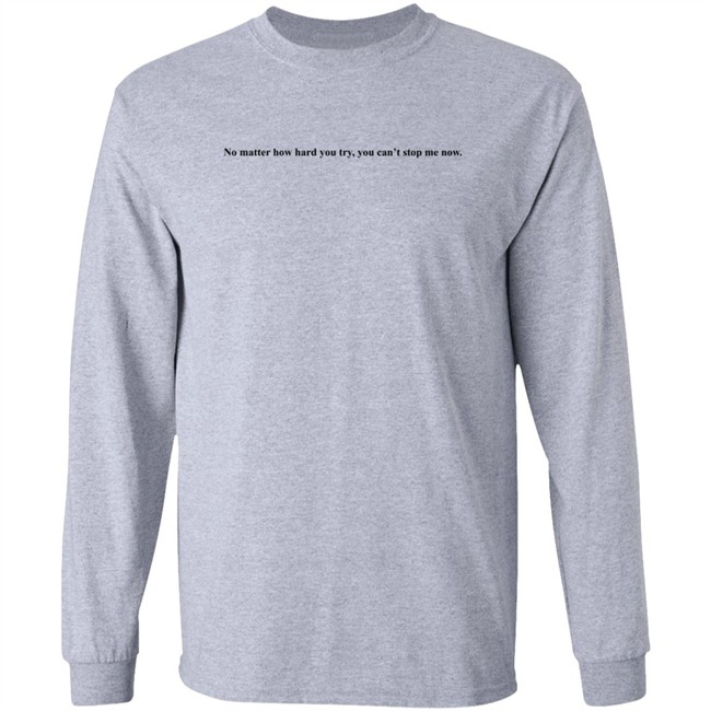 No Matter How Hard You Try You Cant Stop Me Now Long Sleeve T Shirt No Matter How Hard You Try You Cant Stop Me Now Long Sleeve T Shirt