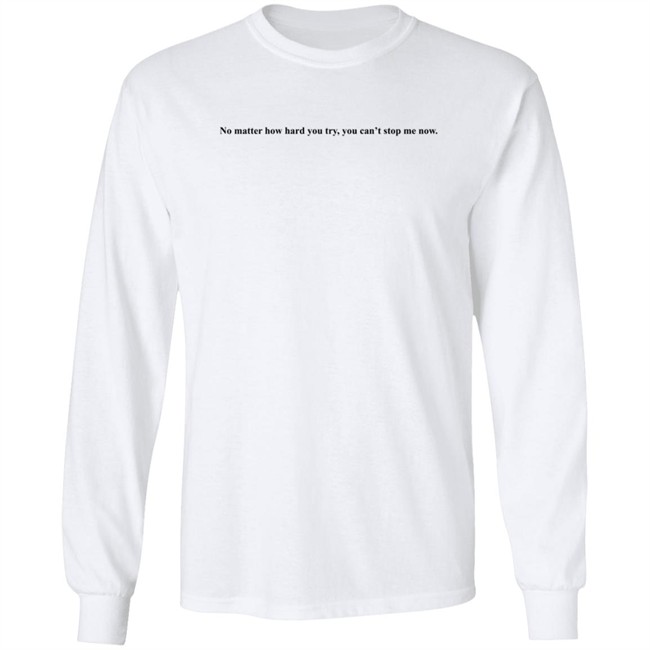 No Matter How Hard You Try You Cant Stop Me Now Long Sleeve T Shirt No Matter How Hard You Try You Cant Stop Me Now Long Sleeve T Shirt