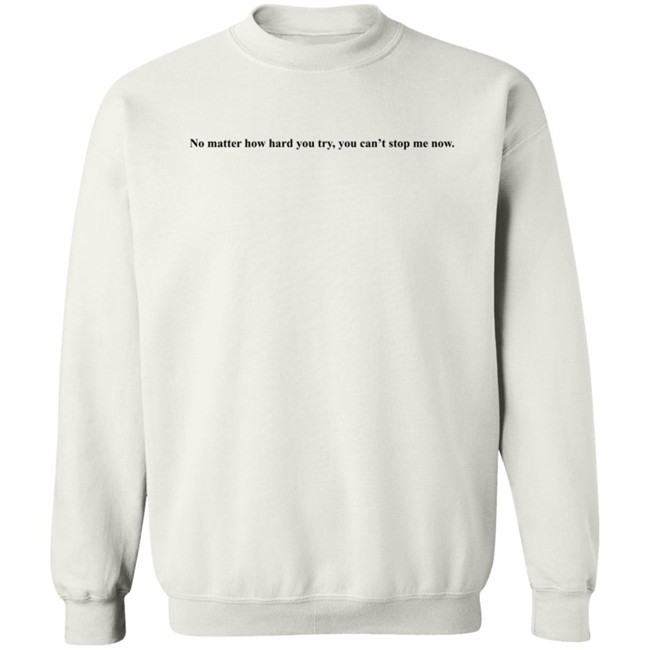 No Matter How Hard You Try You Cant Stop Me Now Long Sleeve T Shirt No Matter How Hard You Try You Cant Stop Me Now Long Sleeve T Shirt