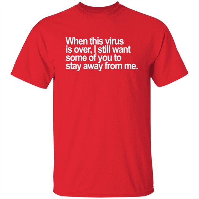 When This Virus Is Over I Still Want Some Of You To Stay Away From Me T Shirt When This Virus Is Over I Still Want Some Of You To Stay Away From Me T Shirt