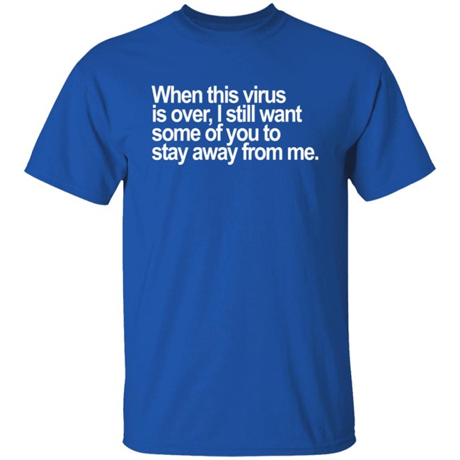 When This Virus Is Over I Still Want Some Of You To Stay Away From Me T Shirt When This Virus Is Over I Still Want Some Of You To Stay Away From Me T Shirt