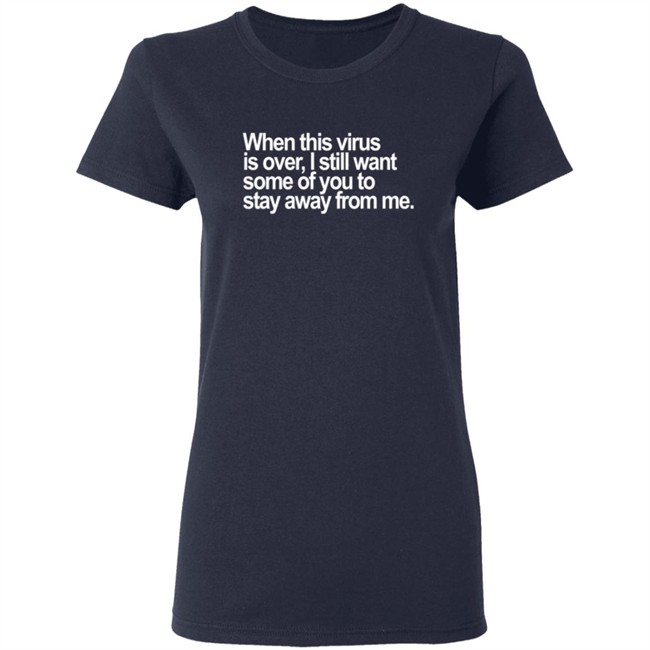 When This Virus Is Over I Still Want Some Of You To Stay Away From Me T Shirt When This Virus Is Over I Still Want Some Of You To Stay Away From Me T Shirt