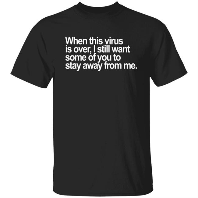 When This Virus Is Over I Still Want Some Of You To Stay Away From Me T Shirt When This Virus Is Over I Still Want Some Of You To Stay Away From Me T Shirt